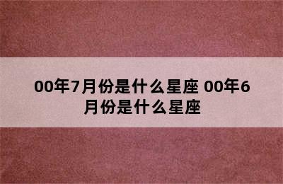 00年7月份是什么星座 00年6月份是什么星座